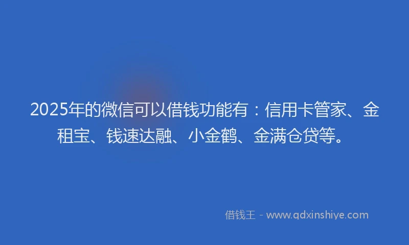 2025年的微信可以借钱功能有：信用卡管家、金租宝、钱速达融、小金鹤、金满仓贷等。