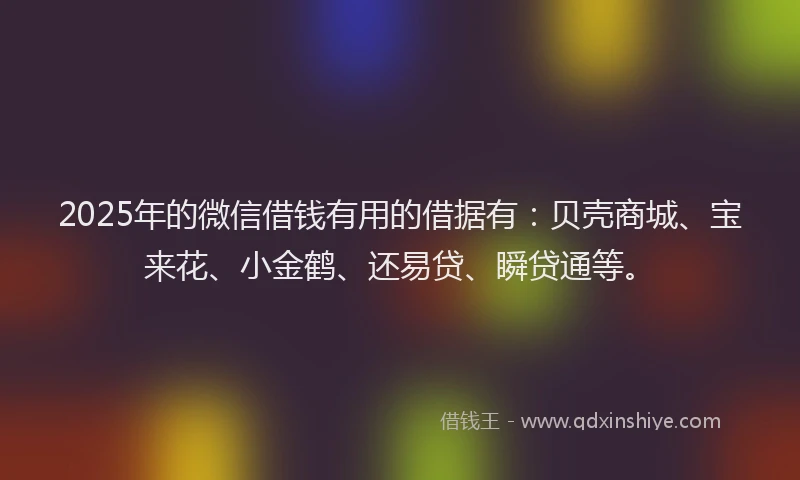 2025年的微信借钱有用的借据有：贝壳商城、宝来花、小金鹤、还易贷、瞬贷通等。