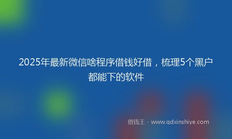 2025年最新微信啥程序借钱好借，梳理5个黑户都能下的软件