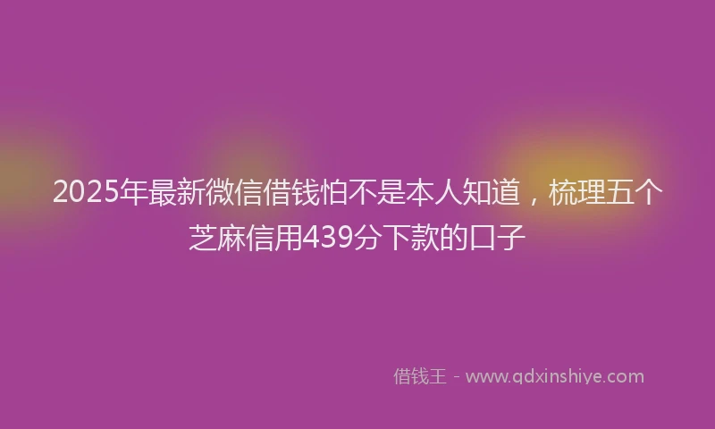 2025年最新微信借钱怕不是本人知道，梳理五个芝麻信用439分下款的口子