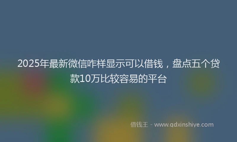2025年最新微信咋样显示可以借钱，盘点五个贷款10万比较容易的平台