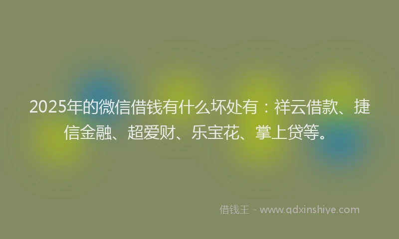 2025年的微信借钱有什么坏处有：祥云借款、捷信金融、超爱财、乐宝花、掌上贷等。