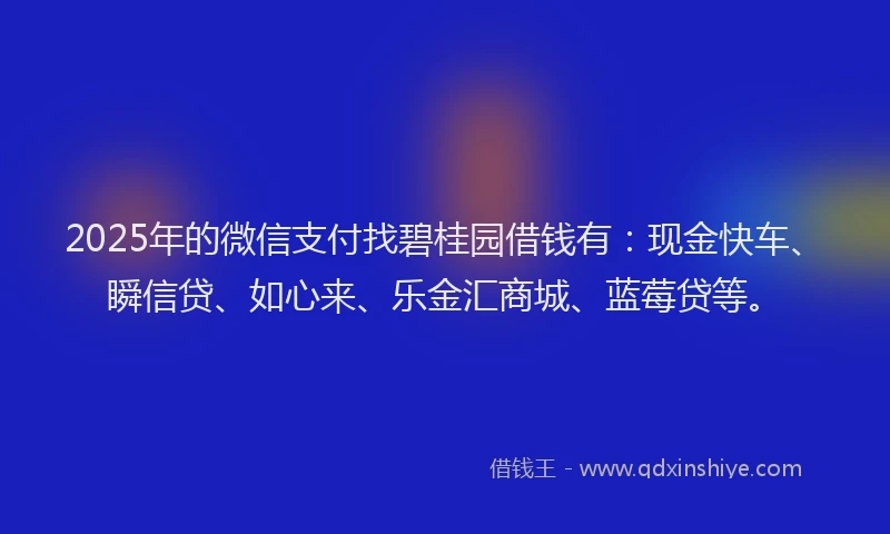2025年的微信支付找碧桂园借钱有：现金快车、瞬信贷、如心来、乐金汇商城、蓝莓贷等。