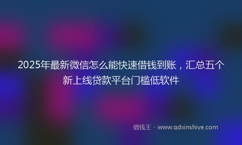 2025年最新微信怎么能快速借钱到账，汇总五个新上线贷款平台门槛低软件