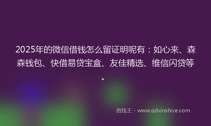 2025年的微信借钱怎么留证明呢有：如心来、森森钱包、快借易贷宝盒、友佳精选、维信闪贷等。