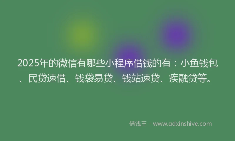 2025年的微信有哪些小程序借钱的有：小鱼钱包、民贷速借、钱袋易贷、钱站速贷、疾融贷等。