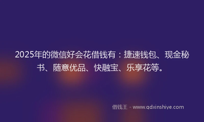 2025年的微信好会花借钱有：捷速钱包、现金秘书、随意优品、快融宝、乐享花等。