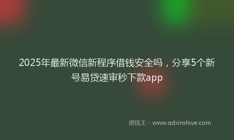 2025年最新微信新程序借钱安全吗，分享5个新号易贷速审秒下款app
