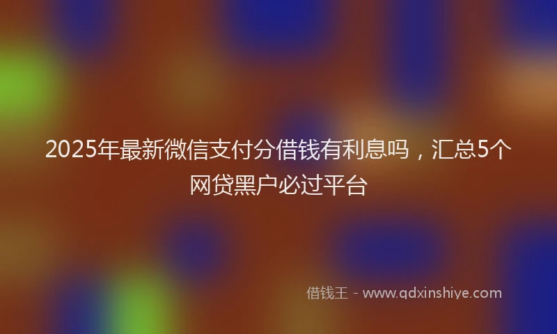 2025年最新微信支付分借钱有利息吗，汇总5个网贷黑户必过平台