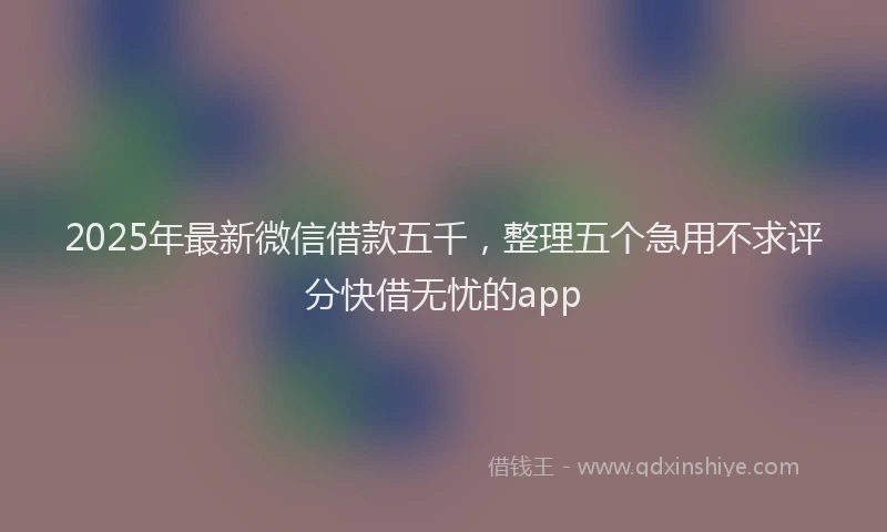 2025年最新微信借款五千，整理五个急用不求评分快借无忧的app
