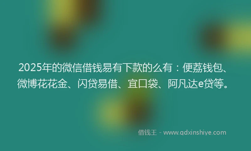 2025年的微信借钱易有下款的么有：便荔钱包、微博花花金、闪贷易借、宜口袋、阿凡达e贷等。