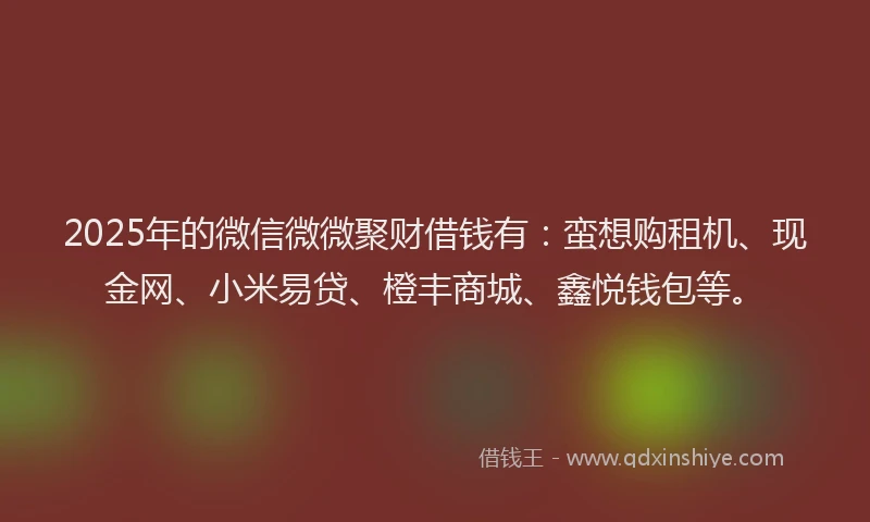 2025年的微信微微聚财借钱有：蛮想购租机、现金网、小米易贷、橙丰商城、鑫悦钱包等。