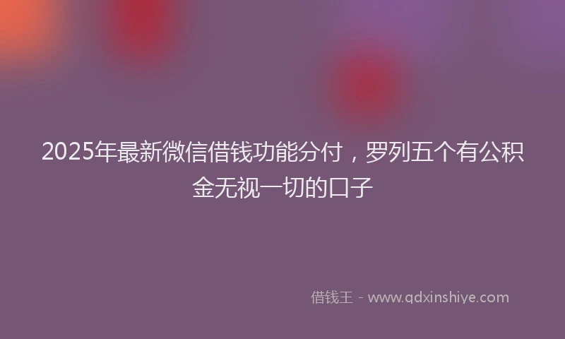 2025年最新微信借钱功能分付，罗列五个有公积金无视一切的口子