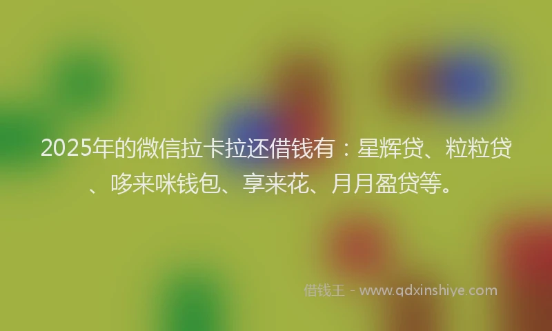 2025年的微信拉卡拉还借钱有：星辉贷、粒粒贷、哆来咪钱包、享来花、月月盈贷等。