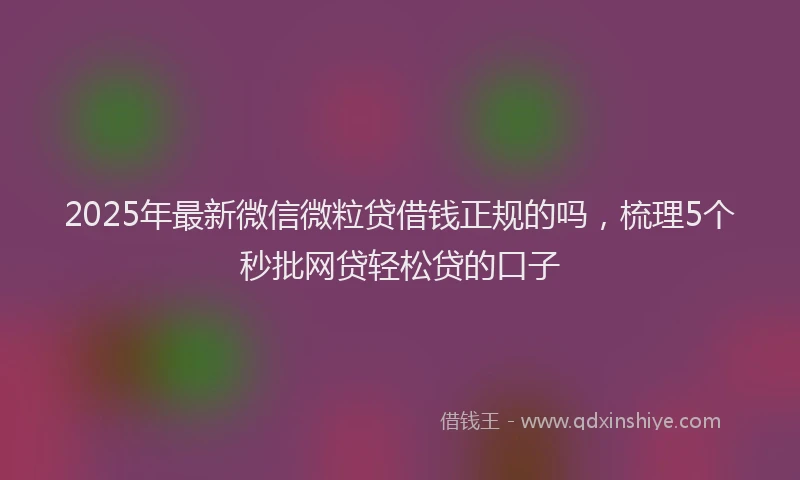 2025年最新微信微粒贷借钱正规的吗，梳理5个秒批网贷轻松贷的口子