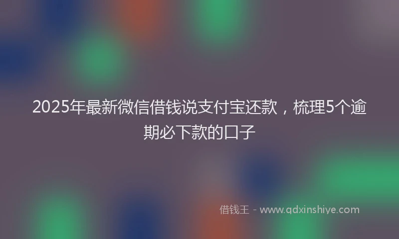 2025年最新微信借钱说支付宝还款，梳理5个逾期必下款的口子