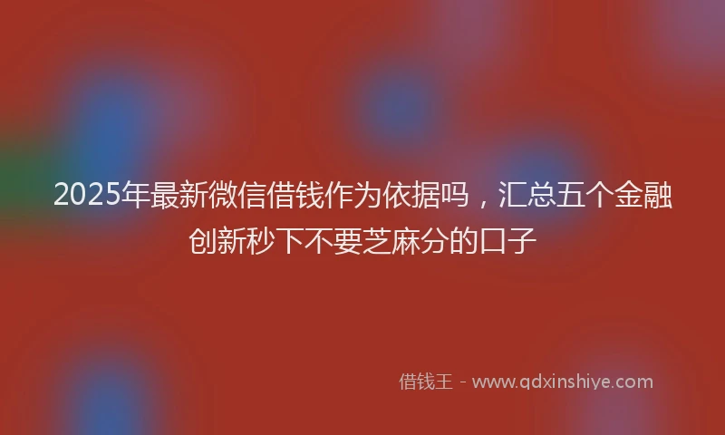 2025年最新微信借钱作为依据吗，汇总五个金融创新秒下不要芝麻分的口子