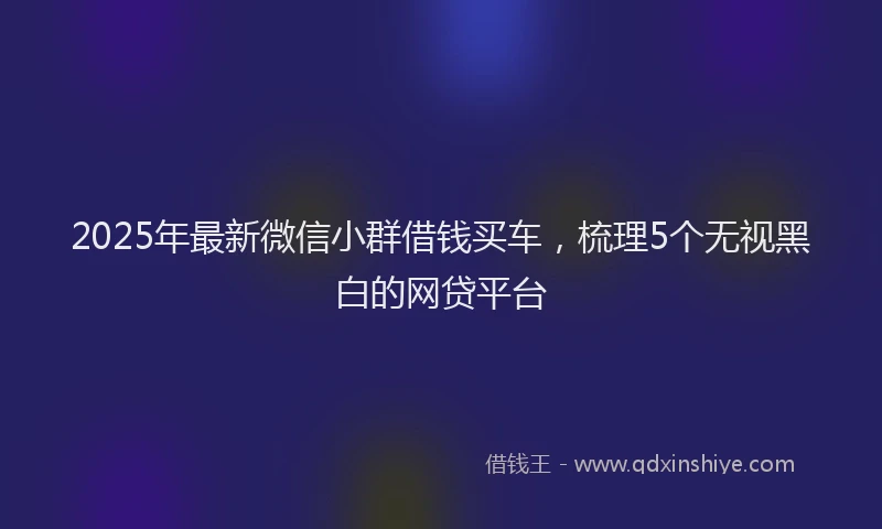 2025年最新微信小群借钱买车，梳理5个无视黑白的网贷平台