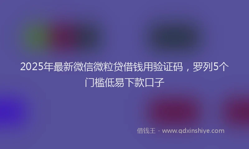 2025年最新微信微粒贷借钱用验证码，罗列5个门槛低易下款口子