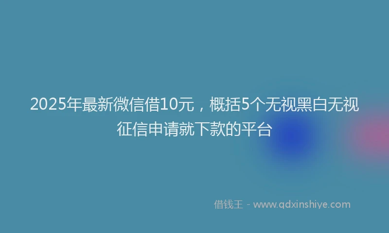 2025年最新微信借10元，概括5个无视黑白无视征信申请就下款的平台