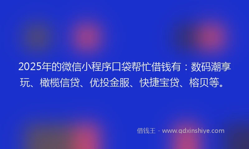 2025年的微信小程序口袋帮忙借钱有：数码潮享玩、橄榄信贷、优投金服、快捷宝贷、榕贝等。