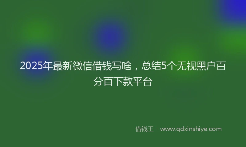 2025年最新微信借钱写啥，总结5个无视黑户百分百下款平台