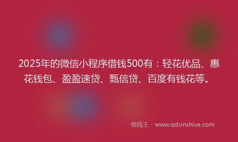 2025年的微信小程序借钱500有：轻花优品、惠花钱包、盈盈速贷、甄信贷、百度有钱花等。