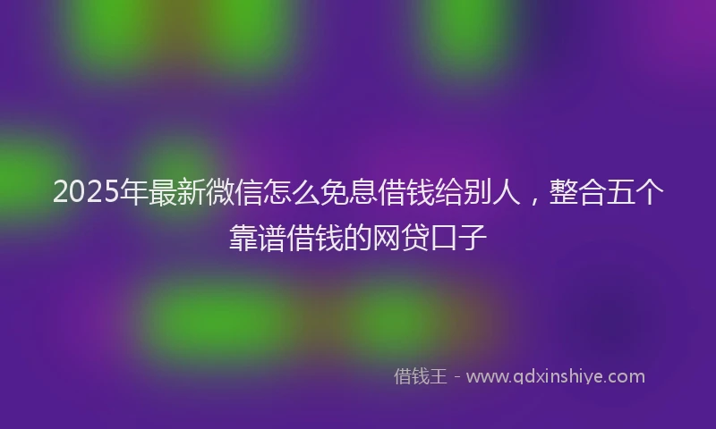 2025年最新微信怎么免息借钱给别人，整合五个靠谱借钱的网贷口子