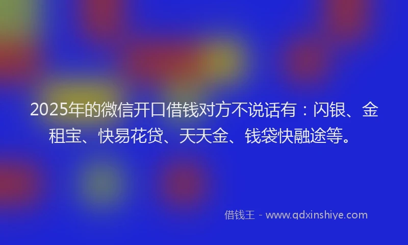 2025年的微信开口借钱对方不说话有：闪银、金租宝、快易花贷、天天金、钱袋快融途等。