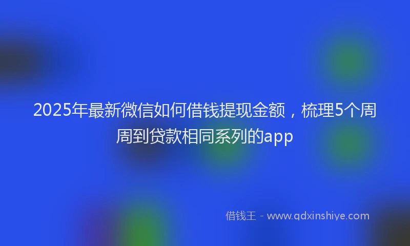 2025年最新微信如何借钱提现金额，梳理5个周周到贷款相同系列的app