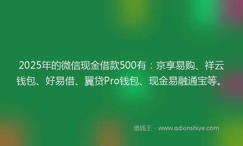 2025年的微信现金借款500有：京享易购、祥云钱包、好易借、翼贷Pro钱包、现金易融通宝等。