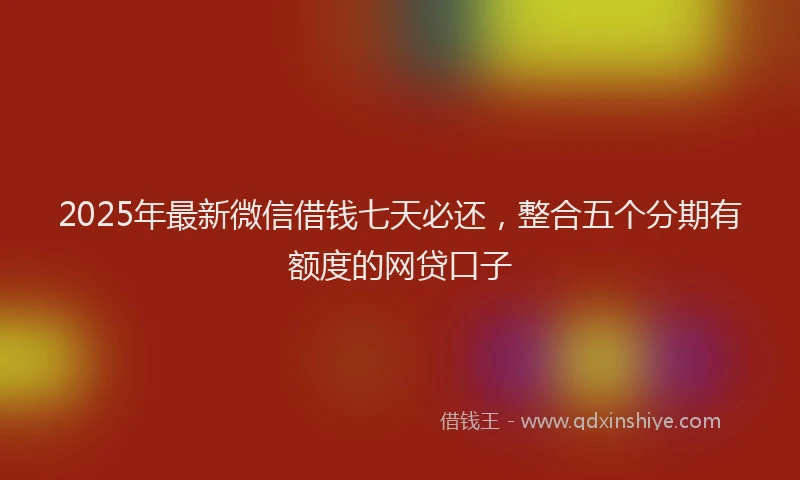2025年最新微信借钱七天必还，整合五个分期有额度的网贷口子