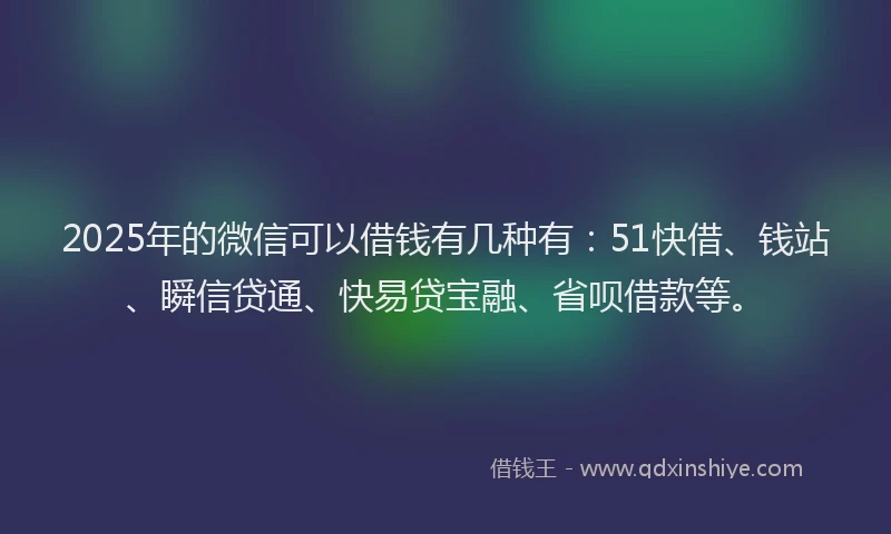 2025年的微信可以借钱有几种有：51快借、钱站、瞬信贷通、快易贷宝融、省呗借款等。
