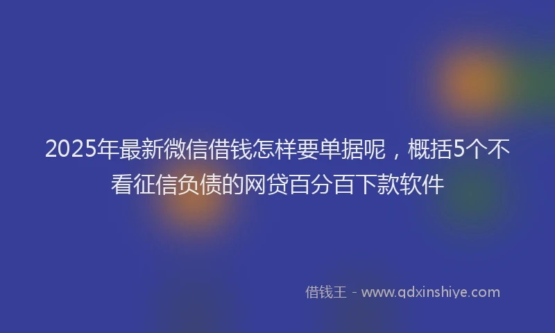 2025年最新微信借钱怎样要单据呢，概括5个不看征信负债的网贷百分百下款软件