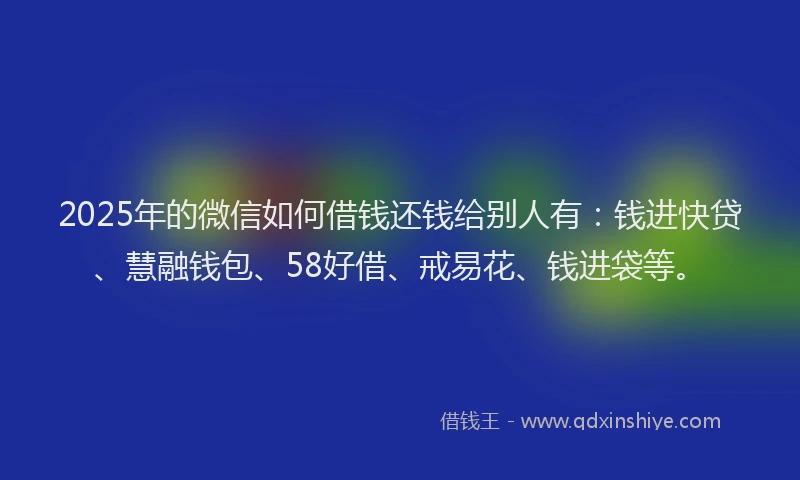 2025年的微信如何借钱还钱给别人有：钱进快贷、慧融钱包、58好借、戒易花、钱进袋等。