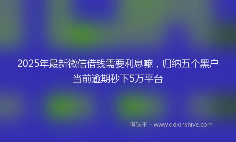 2025年最新微信借钱需要利息嘛，归纳五个黑户当前逾期秒下5万平台