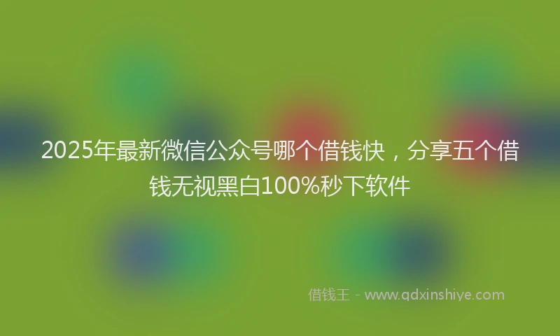 2025年最新微信公众号哪个借钱快，分享五个借钱无视黑白100%秒下软件