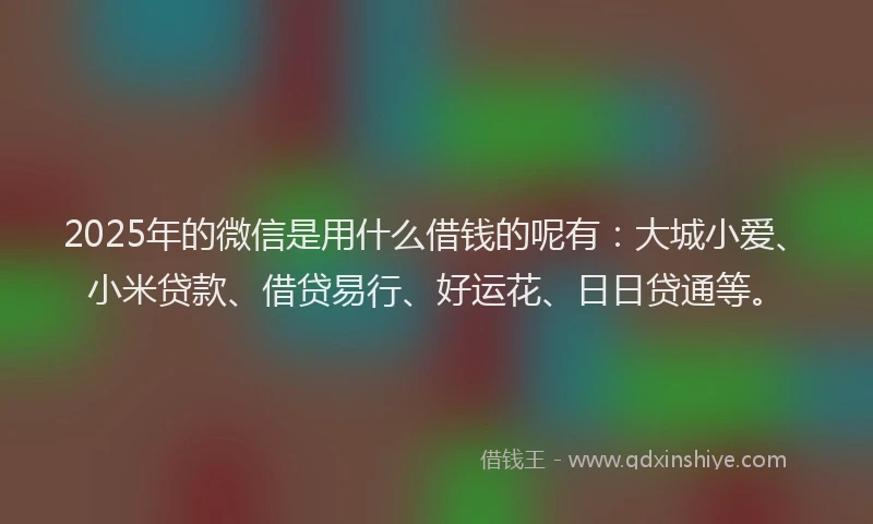 2025年的微信是用什么借钱的呢有：大城小爱、小米贷款、借贷易行、好运花、日日贷通等。