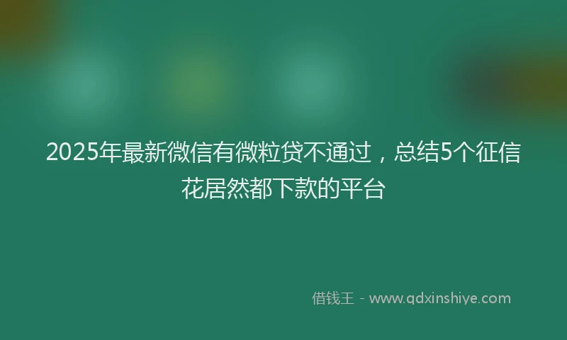 2025年最新微信有微粒贷不通过，总结5个征信花居然都下款的平台