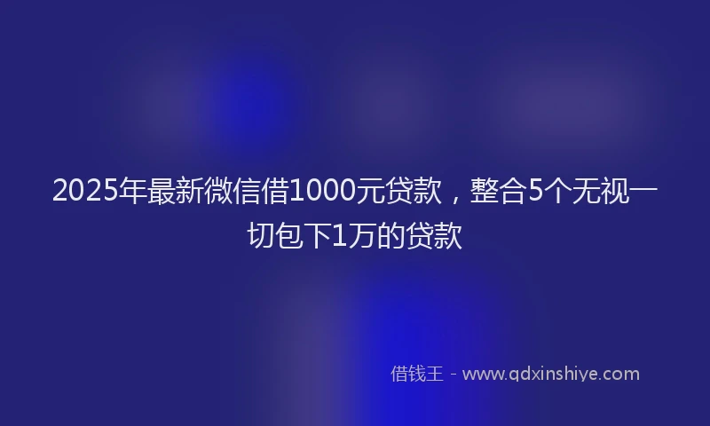 2025年最新微信借1000元贷款，整合5个无视一切包下1万的贷款