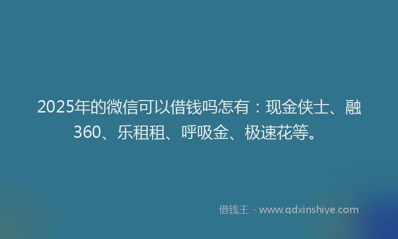 2025年的微信可以借钱吗怎有：现金侠士、融360、乐租租、呼吸金、极速花等。