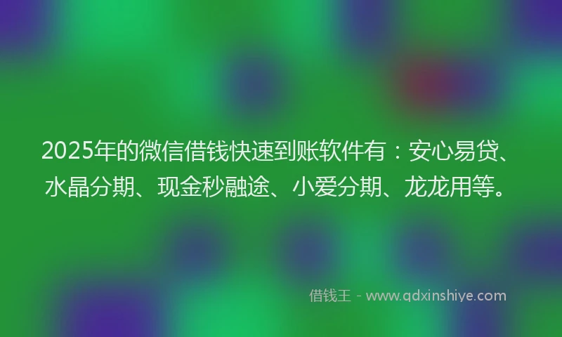 2025年的微信借钱快速到账软件有：安心易贷、水晶分期、现金秒融途、小爱分期、龙龙用等。