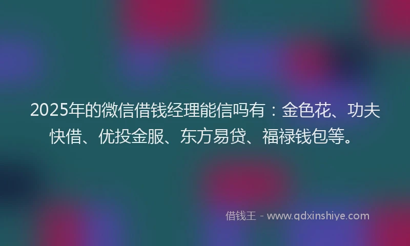 2025年的微信借钱经理能信吗有：金色花、功夫快借、优投金服、东方易贷、福禄钱包等。