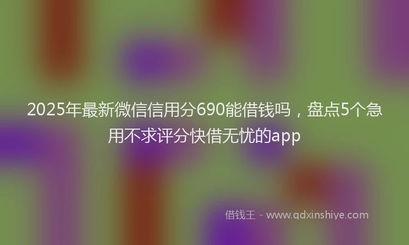 2025年最新微信信用分690能借钱吗，盘点5个急用不求评分快借无忧的app