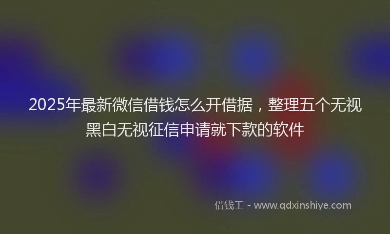 2025年最新微信借钱怎么开借据，整理五个无视黑白无视征信申请就下款的软件