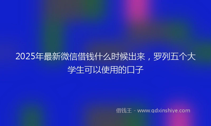 2025年最新微信借钱什么时候出来，罗列五个大学生可以使用的口子