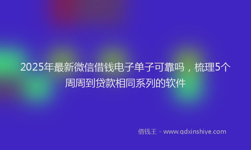 2025年最新微信借钱电子单子可靠吗，梳理5个周周到贷款相同系列的软件