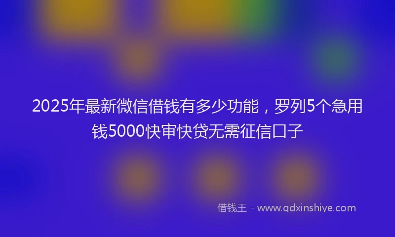 2025年最新微信借钱有多少功能，罗列5个急用钱5000快审快贷无需征信口子