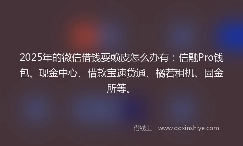 2025年的微信借钱耍赖皮怎么办有：信融Pro钱包、现金中心、借款宝速贷通、橘若租机、固金所等。