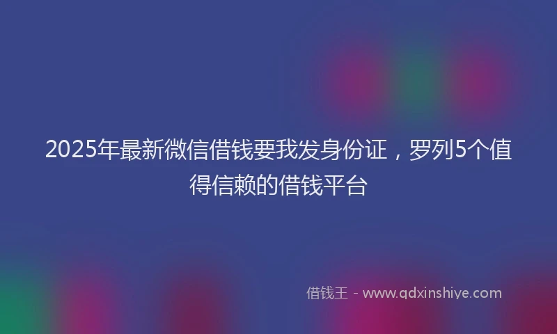 2025年最新微信借钱要我发身份证，罗列5个值得信赖的借钱平台